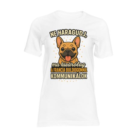 Ne haragudj, ma kizárólag a francia bulldogommal kommunikálok női póló